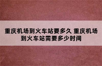 重庆机场到火车站要多久 重庆机场到火车站需要多少时间